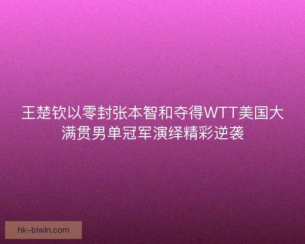 王楚钦以零封张本智和夺得WTT美国大满贯男单冠军演绎精彩逆袭