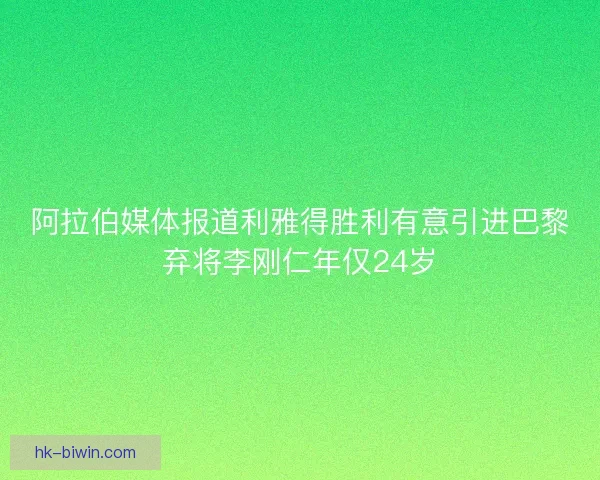 阿拉伯媒体报道利雅得胜利有意引进巴黎弃将李刚仁年仅24岁