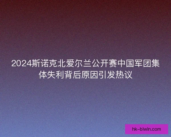 2024斯诺克北爱尔兰公开赛中国军团集体失利背后原因引发热议